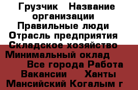 Грузчик › Название организации ­ Правильные люди › Отрасль предприятия ­ Складское хозяйство › Минимальный оклад ­ 24 500 - Все города Работа » Вакансии   . Ханты-Мансийский,Когалым г.